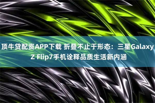 顶牛贷配资APP下载 折叠不止于形态：三星Galaxy Z Flip7手机诠释品质生活新内涵