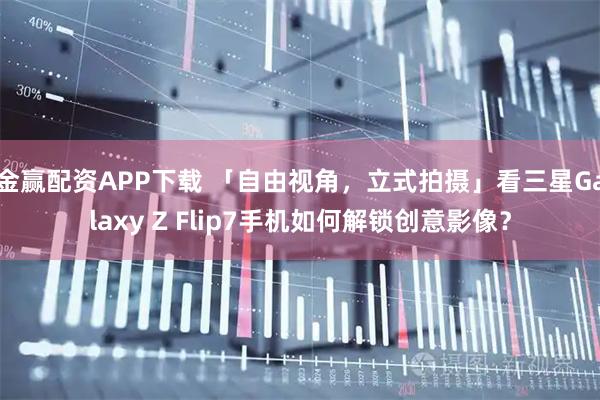 金赢配资APP下载 「自由视角，立式拍摄」看三星Galaxy Z Flip7手机如何解锁创意影像？
