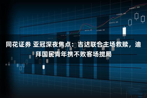 同花证券 亚冠深夜焦点：吉达联合主场救赎，迪拜国民青年携不败客场搅局